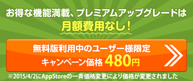お得な機能満載、プレミアムアップグレードは月額費用なし！ 無料版利用中のユーザー様限定 キャンペーン価格 400円　※2013/10/17にAppStoreの一斉価格変更により価格変更がされました