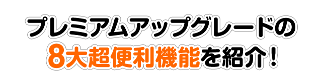 プレミアムアップグレードの8大超便利機能を紹介！