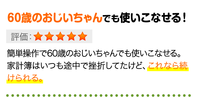 60歳のおじいちゃんでも使いこなせる！簡単操作で60歳のおじいちゃんでも使いこなせる。家計簿はいつも途中で挫折してたけど、これなら続けられる。