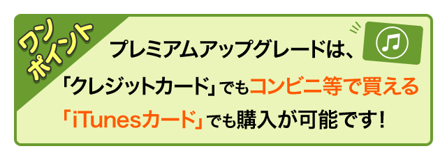 ワンポイント プレミアムアップグレードは、「クレジットカード」でもコンビニ等で買える「iTunesカード」でも購入が可能です！