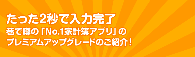 たった2秒で入力完了 巷で噂の「No.1家計簿アプリ」のプレミアムアップグレードのご紹介！